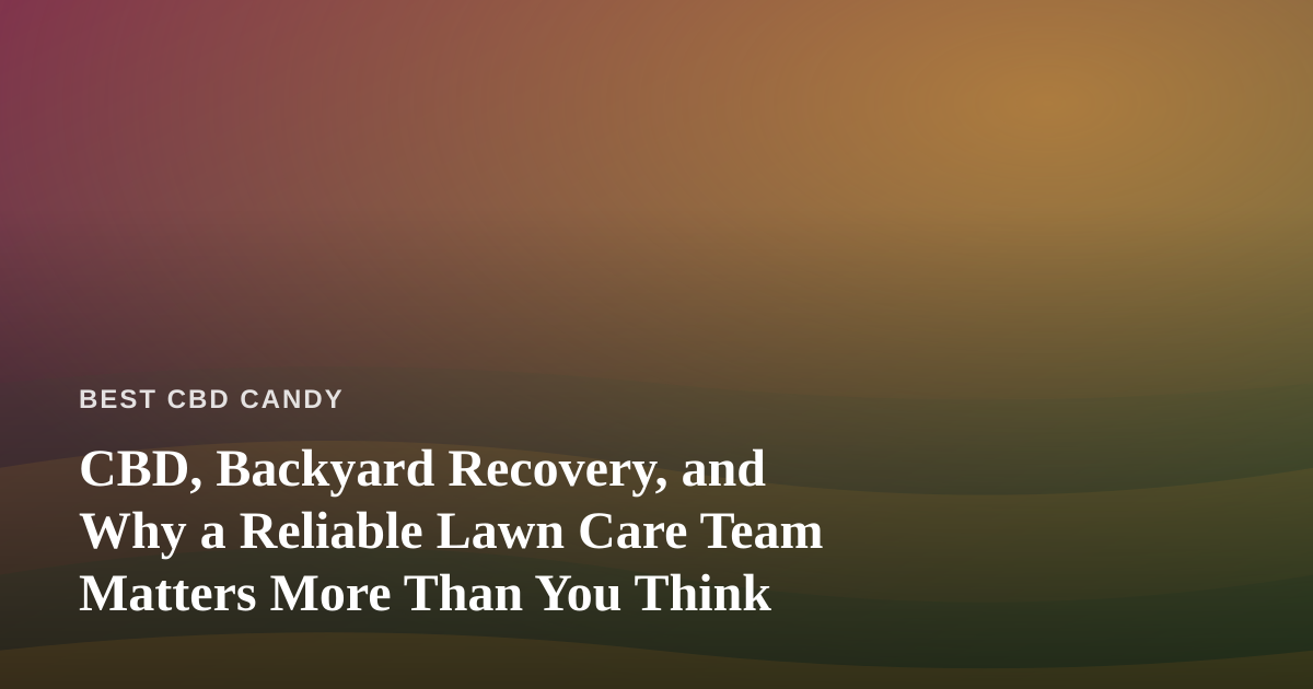 CBD, Backyard Recovery, and Why a Reliable Lawn Care Team Matters More Than You Think