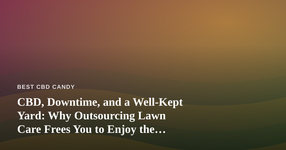 CBD, Downtime, and a Well-Kept Yard: Why Outsourcing Lawn Care Frees You to Enjoy the Simple Things