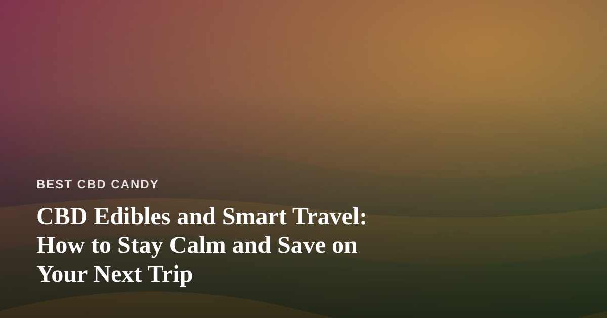 CBD Edibles and Smart Travel: How to Stay Calm and Save on Your Next Trip