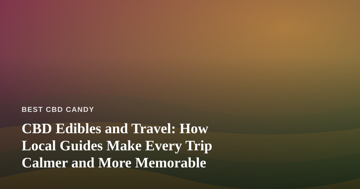 CBD Edibles and Travel: How Local Guides Make Every Trip Calmer and More Memorable