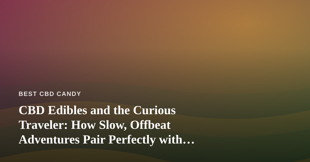 CBD Edibles and the Curious Traveler: How Slow, Offbeat Adventures Pair Perfectly with Mindful Snacking