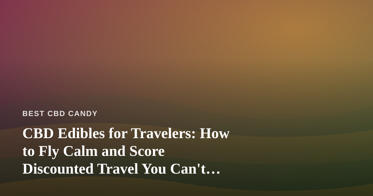 CBD Edibles for Travelers: How to Fly Calm and Score Discounted Travel You Can’t Get Elsewhere