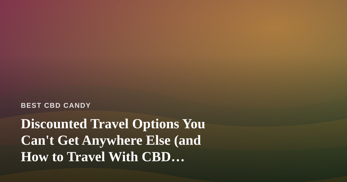 Discounted Travel Options You Can’t Get Anywhere Else (and How to Travel With CBD Edibles)