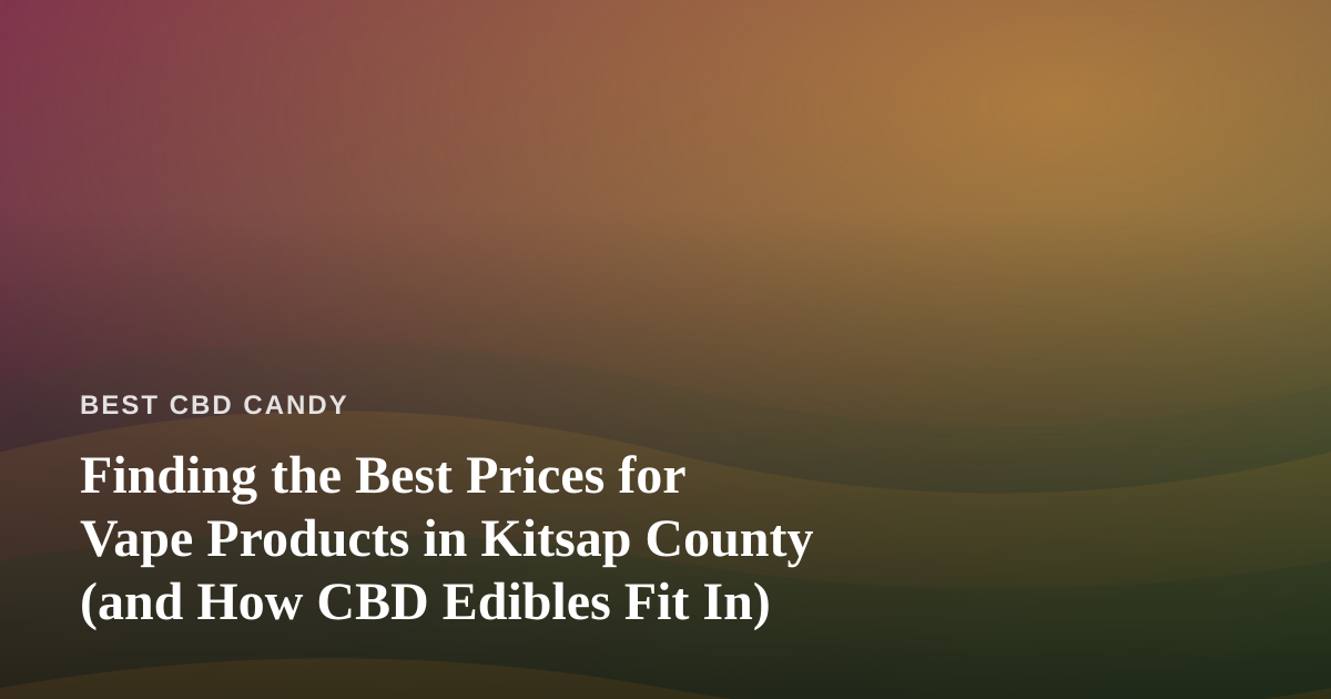 Finding the Best Prices for Vape Products in Kitsap County (and How CBD Edibles Fit In)