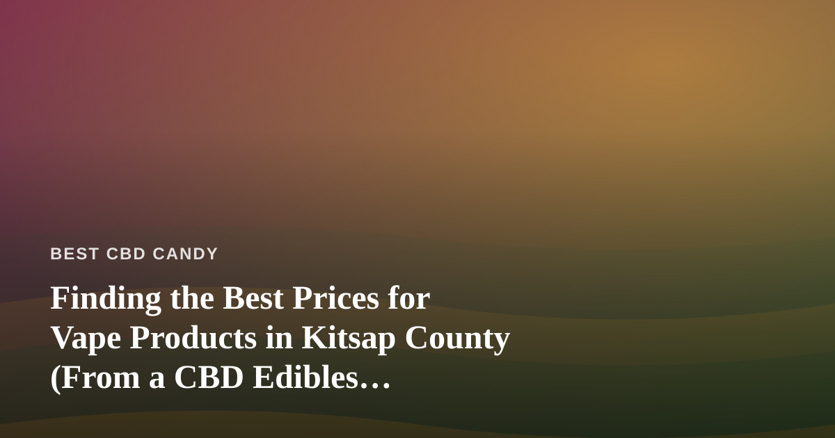 Finding the Best Prices for Vape Products in Kitsap County (From a CBD Edibles Perspective)