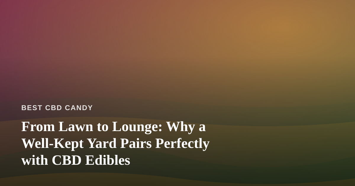 From Lawn to Lounge: Why a Well-Kept Yard Pairs Perfectly with CBD Edibles