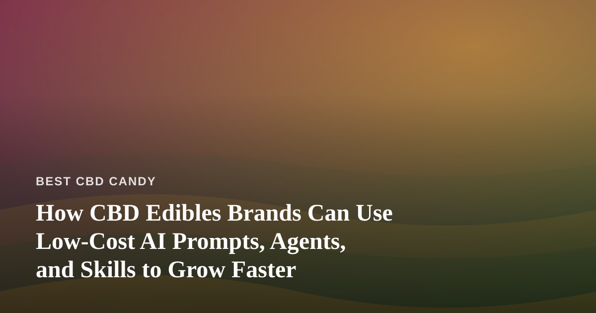 How CBD Edibles Brands Can Use Low-Cost AI Prompts, Agents, and Skills to Grow Faster