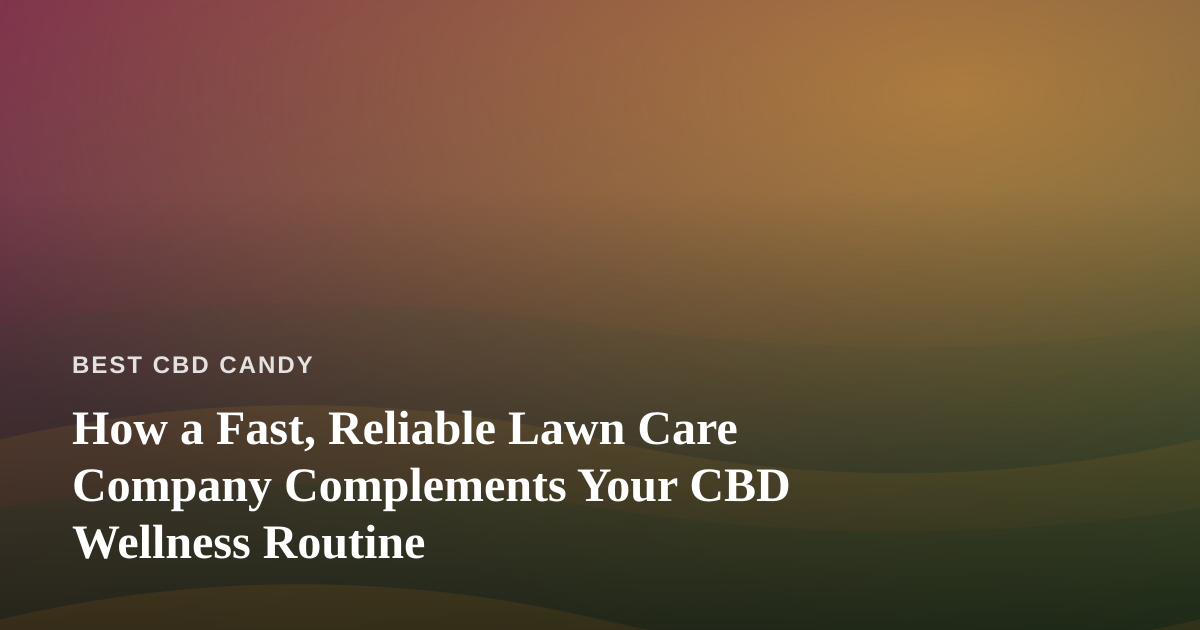How a Fast, Reliable Lawn Care Company Complements Your CBD Wellness Routine