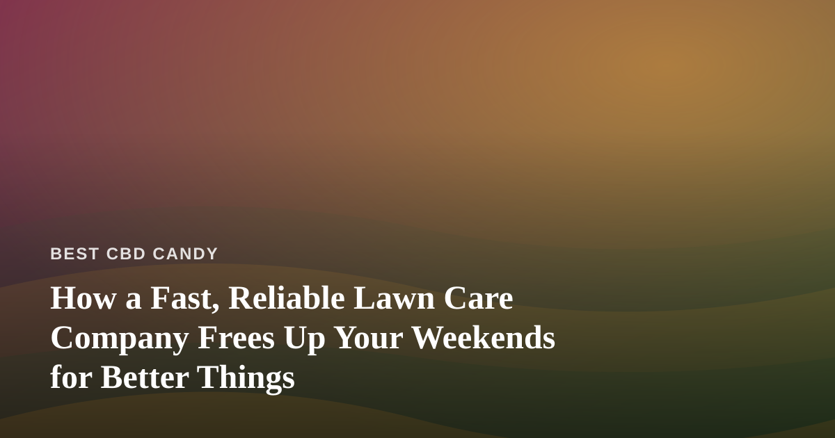 How a Fast, Reliable Lawn Care Company Frees Up Your Weekends for Better Things