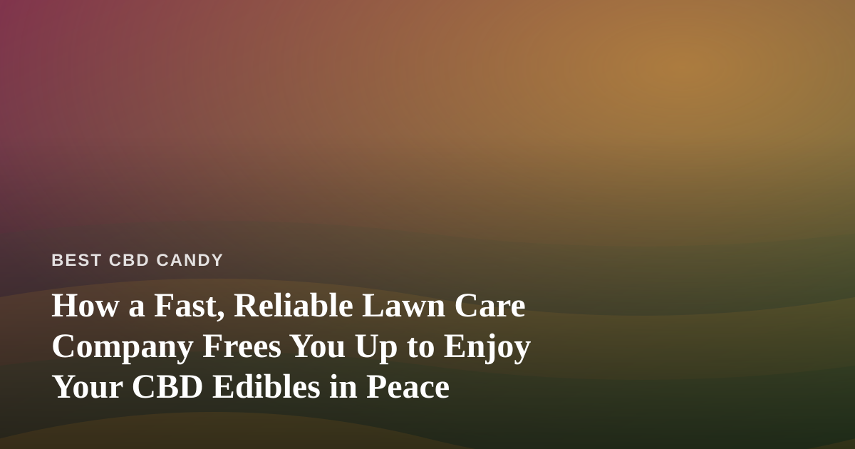 How a Fast, Reliable Lawn Care Company Frees You Up to Enjoy Your CBD Edibles in Peace