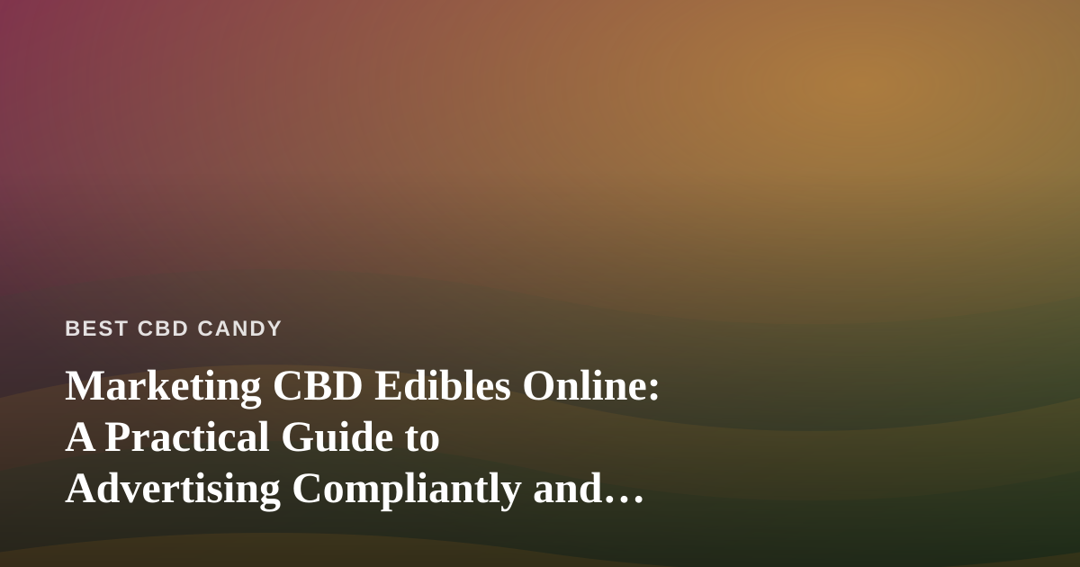 Marketing CBD Edibles Online: A Practical Guide to Advertising Compliantly and Effectively