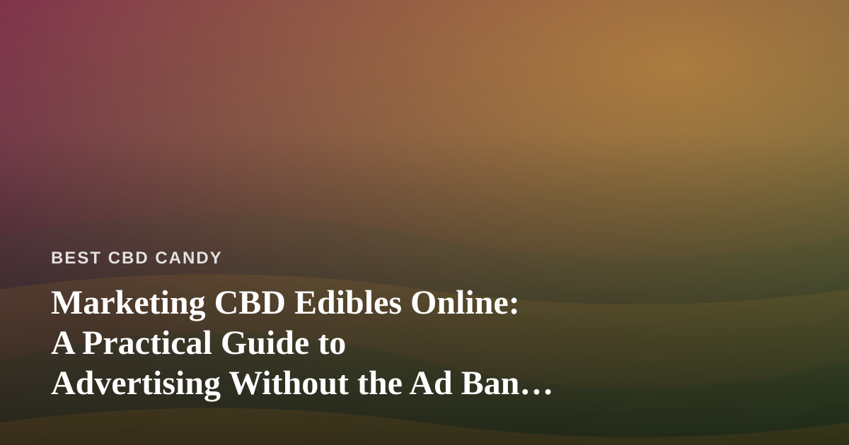 Marketing CBD Edibles Online: A Practical Guide to Advertising Without the Ad Ban Headaches