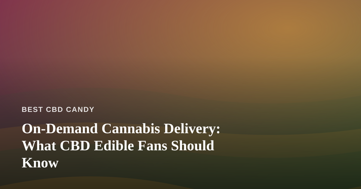 On-Demand Cannabis Delivery: What CBD Edible Fans Should Know