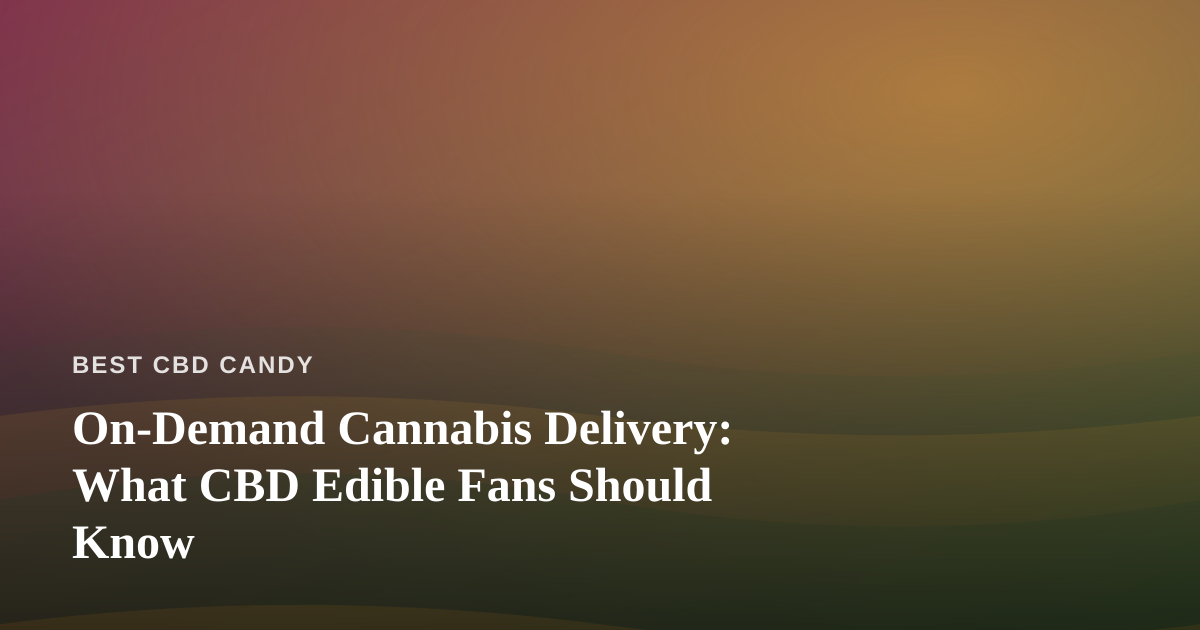 On-Demand Cannabis Delivery: What CBD Edible Fans Should Know
