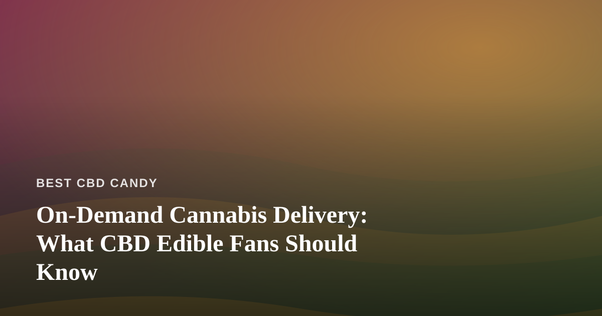 On-Demand Cannabis Delivery: What CBD Edible Fans Should Know