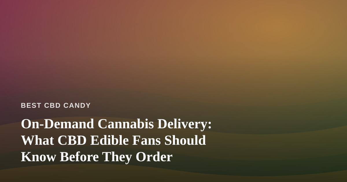 On-Demand Cannabis Delivery: What CBD Edible Fans Should Know Before They Order