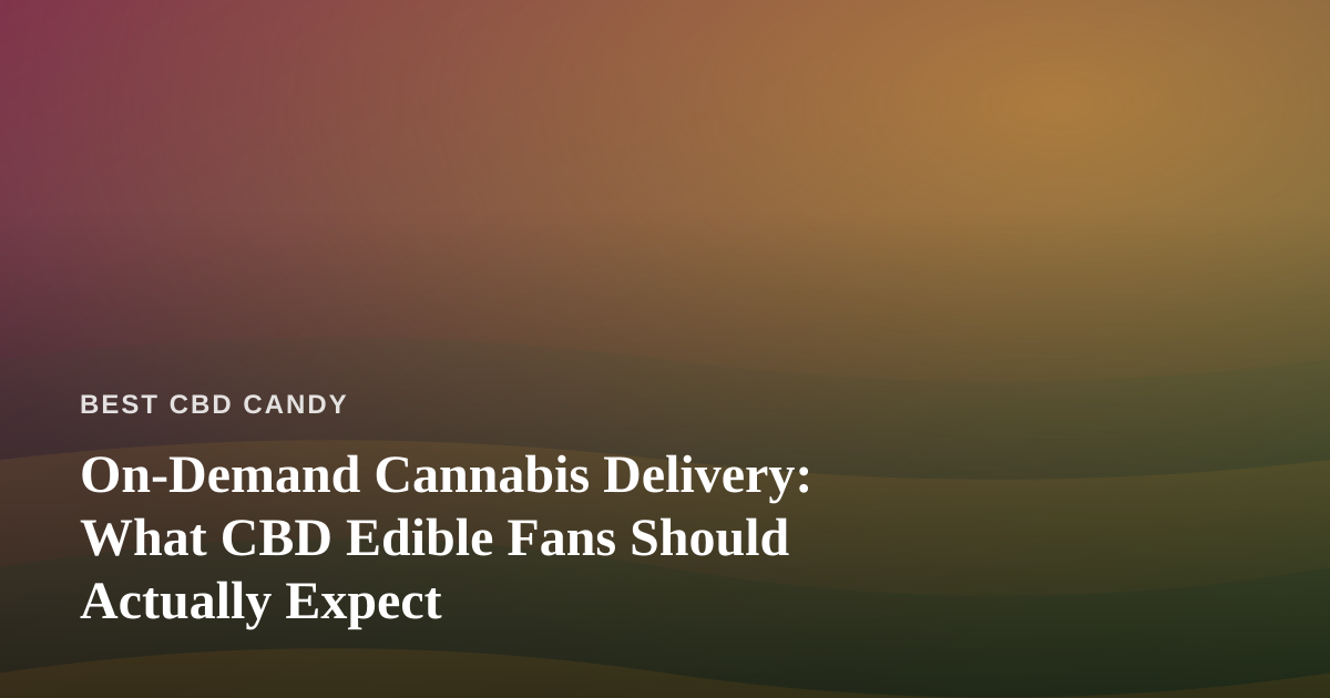 On-Demand Cannabis Delivery: What CBD Edible Fans Should Actually Expect