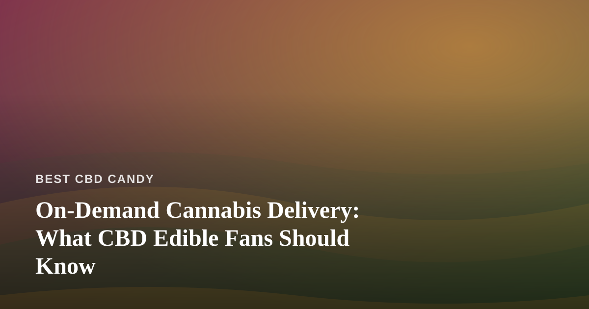 On-Demand Cannabis Delivery: What CBD Edible Fans Should Know
