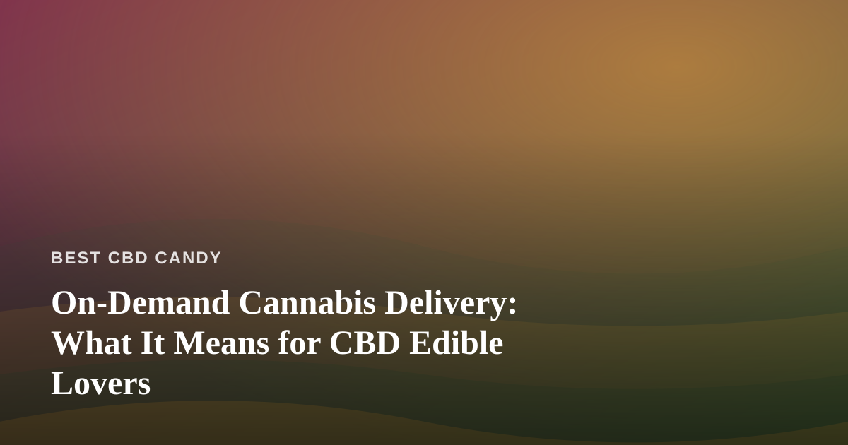 On-Demand Cannabis Delivery: What It Means for CBD Edible Lovers