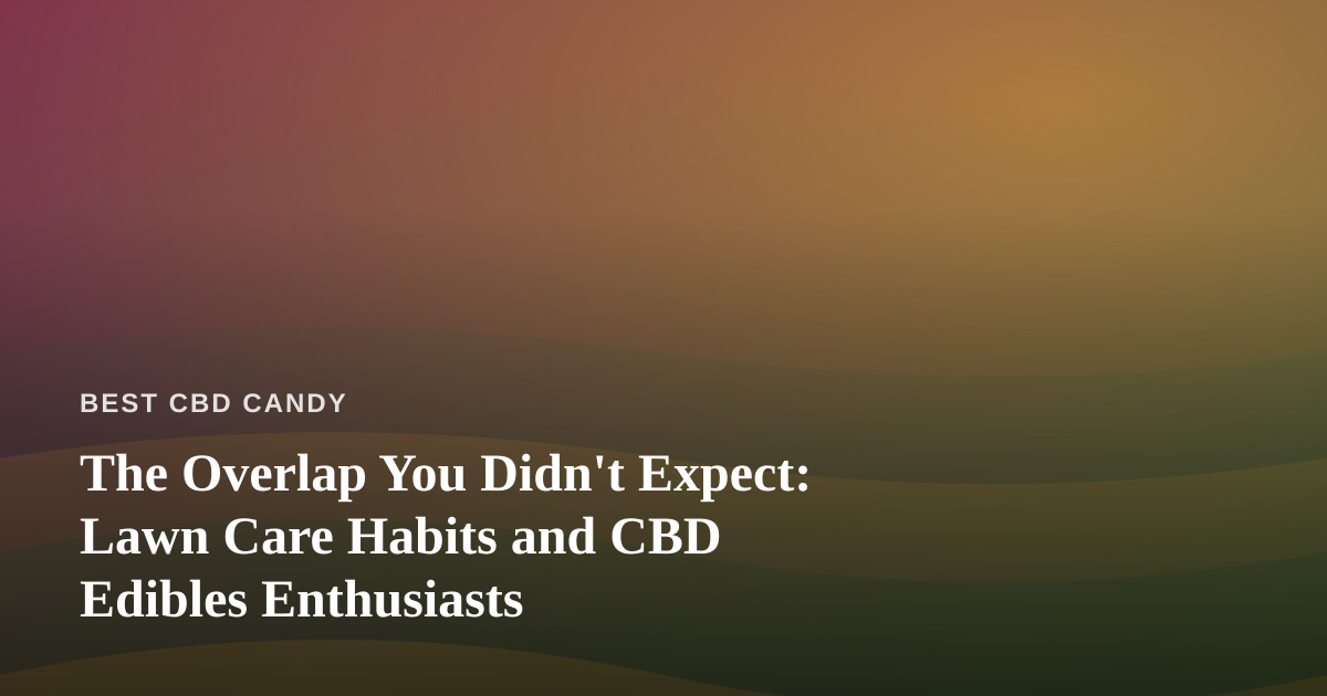 The Overlap You Didn’t Expect: Lawn Care Habits and CBD Edibles Enthusiasts