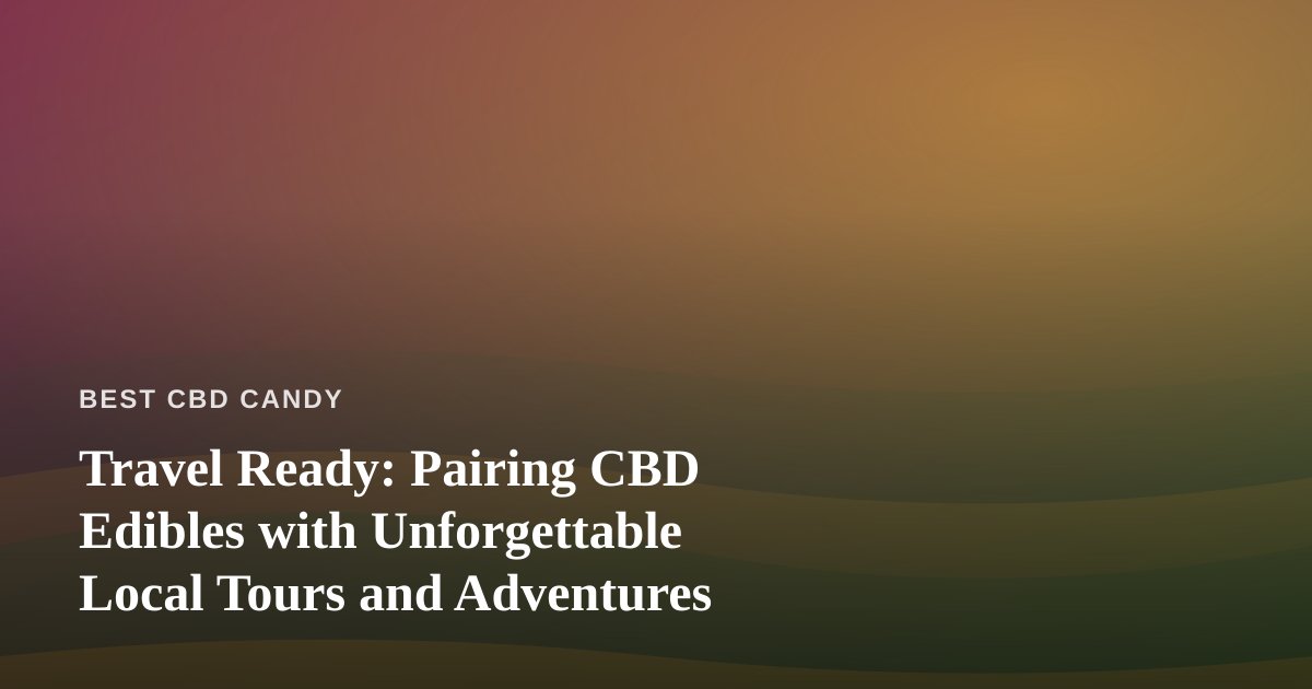 Travel Ready: Pairing CBD Edibles with Unforgettable Local Tours and Adventures