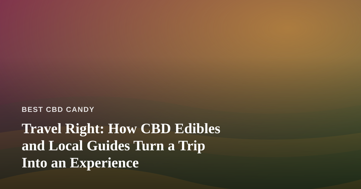 Travel Right: How CBD Edibles and Local Guides Turn a Trip Into an Experience