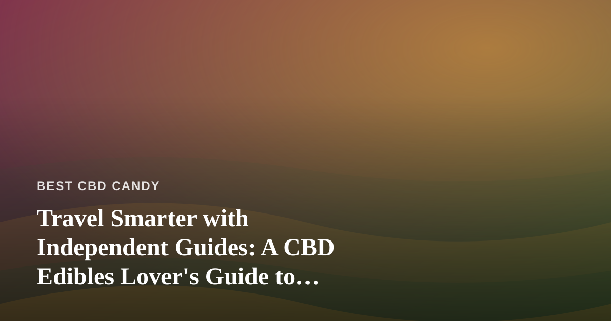 Travel Smarter with Independent Guides: A CBD Edibles Lover’s Guide to Exploring New Cities