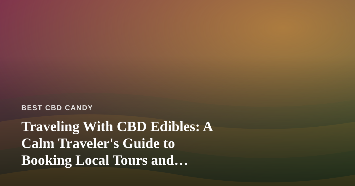 Traveling With CBD Edibles: A Calm Traveler’s Guide to Booking Local Tours and Adventures