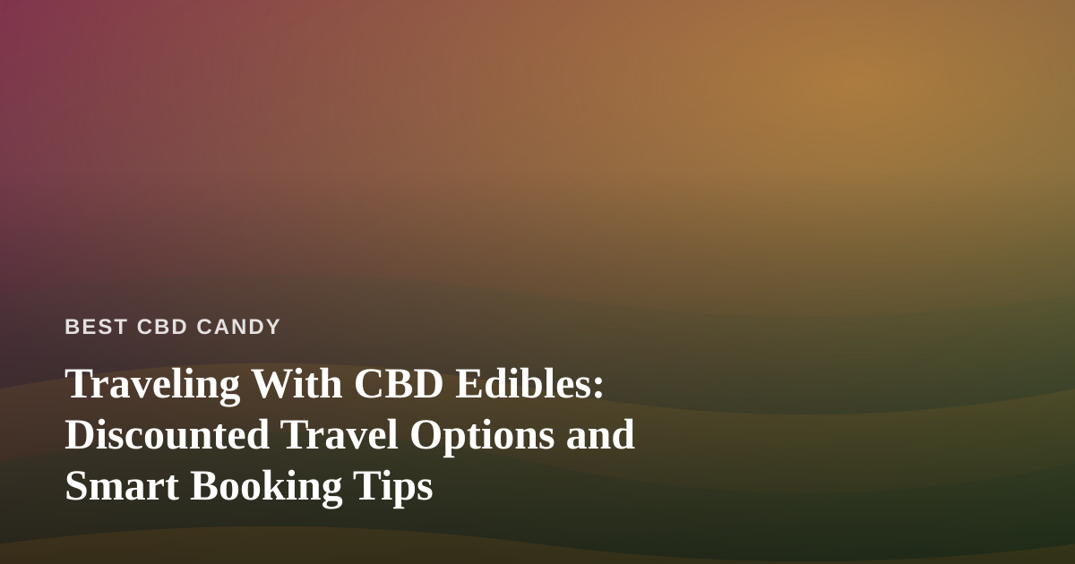 Traveling With CBD Edibles: Discounted Travel Options and Smart Booking Tips