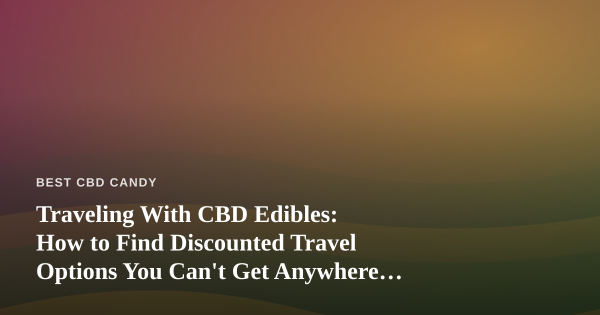 Traveling With CBD Edibles: How to Find Discounted Travel Options You Can’t Get Anywhere Else