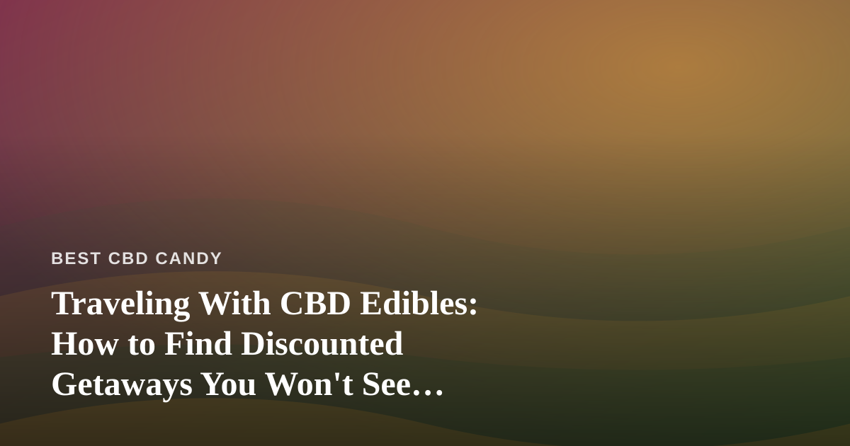 Traveling With CBD Edibles: How to Find Discounted Getaways You Won’t See Advertised