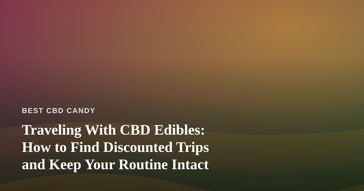 Traveling With CBD Edibles: How to Find Discounted Trips and Keep Your Routine Intact