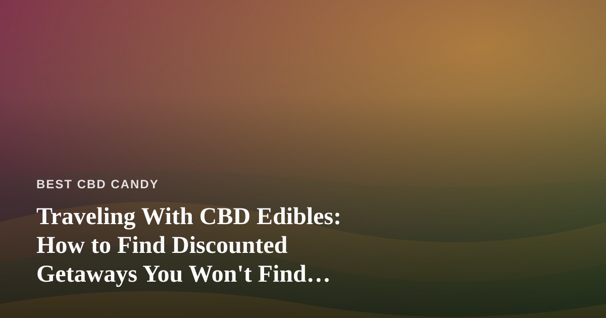 Traveling With CBD Edibles: How to Find Discounted Getaways You Won’t Find Anywhere Else