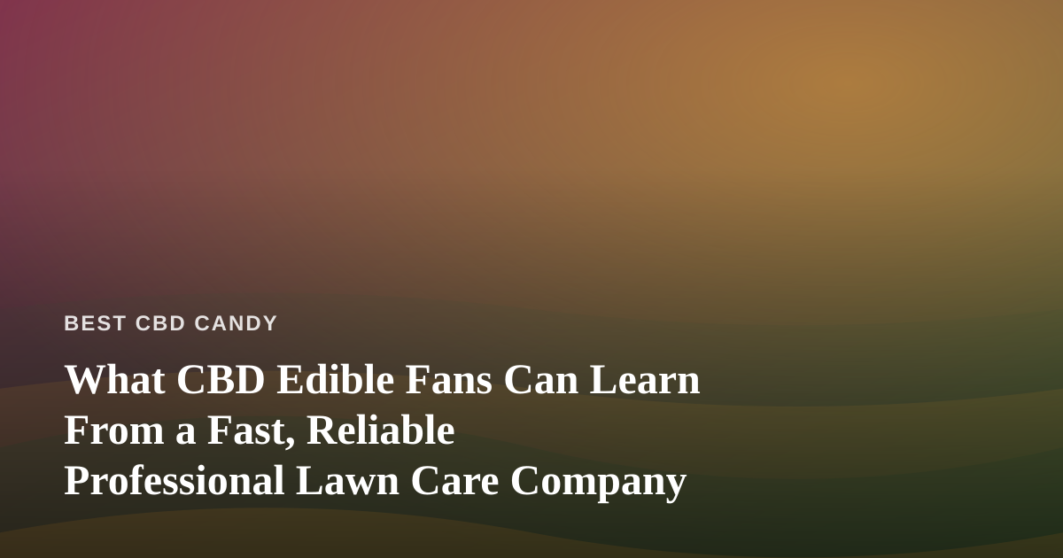 What CBD Edible Fans Can Learn From a Fast, Reliable Professional Lawn Care Company