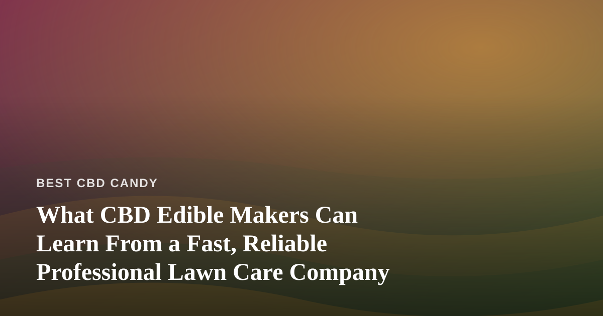 What CBD Edible Makers Can Learn From a Fast, Reliable Professional Lawn Care Company