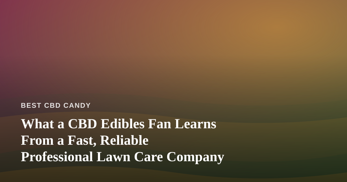 What a CBD Edibles Fan Learns From a Fast, Reliable Professional Lawn Care Company