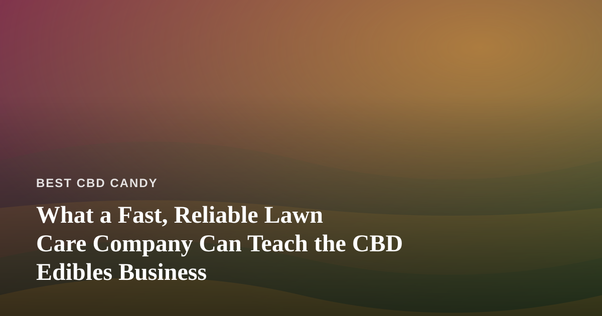 What a Fast, Reliable Lawn Care Company Can Teach the CBD Edibles Business
