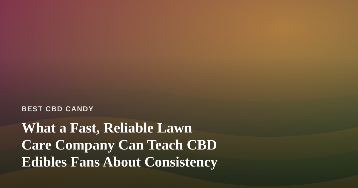 What a Fast, Reliable Lawn Care Company Can Teach CBD Edibles Fans About Consistency