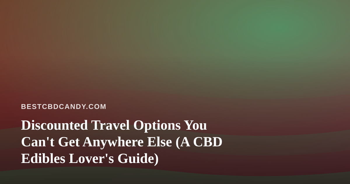 Discounted Travel Options You Can’t Get Anywhere Else (A CBD Edibles Lover’s Guide)