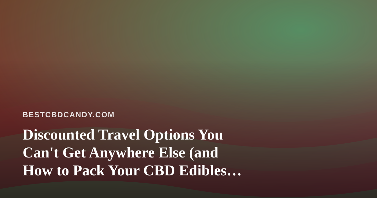 Discounted Travel Options You Can’t Get Anywhere Else (and How to Pack Your CBD Edibles for the Trip)