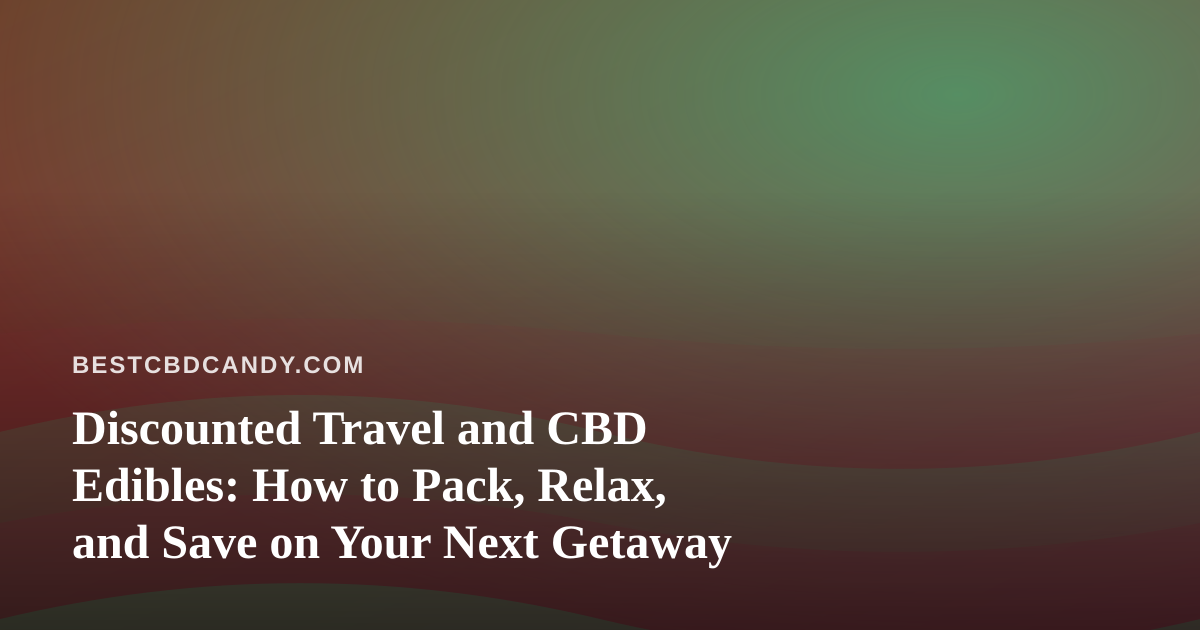 Discounted Travel and CBD Edibles: How to Pack, Relax, and Save on Your Next Getaway