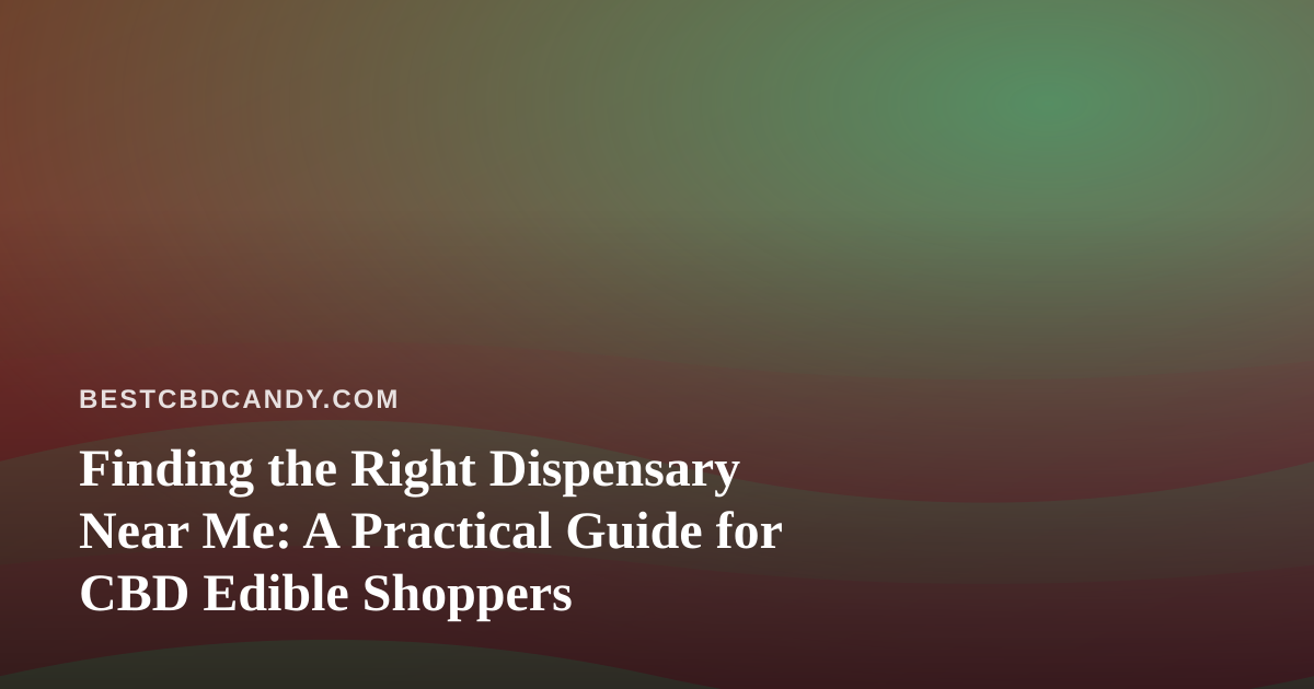 Finding the Right Dispensary Near Me: A Practical Guide for CBD Edible Shoppers