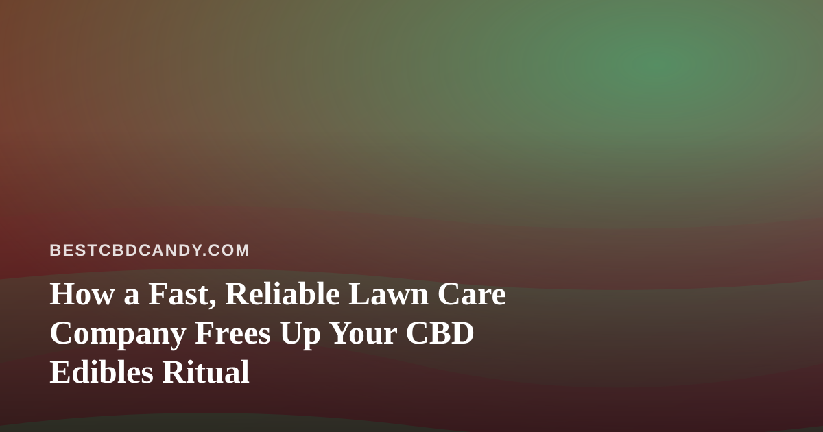 How a Fast, Reliable Lawn Care Company Frees Up Your CBD Edibles Ritual