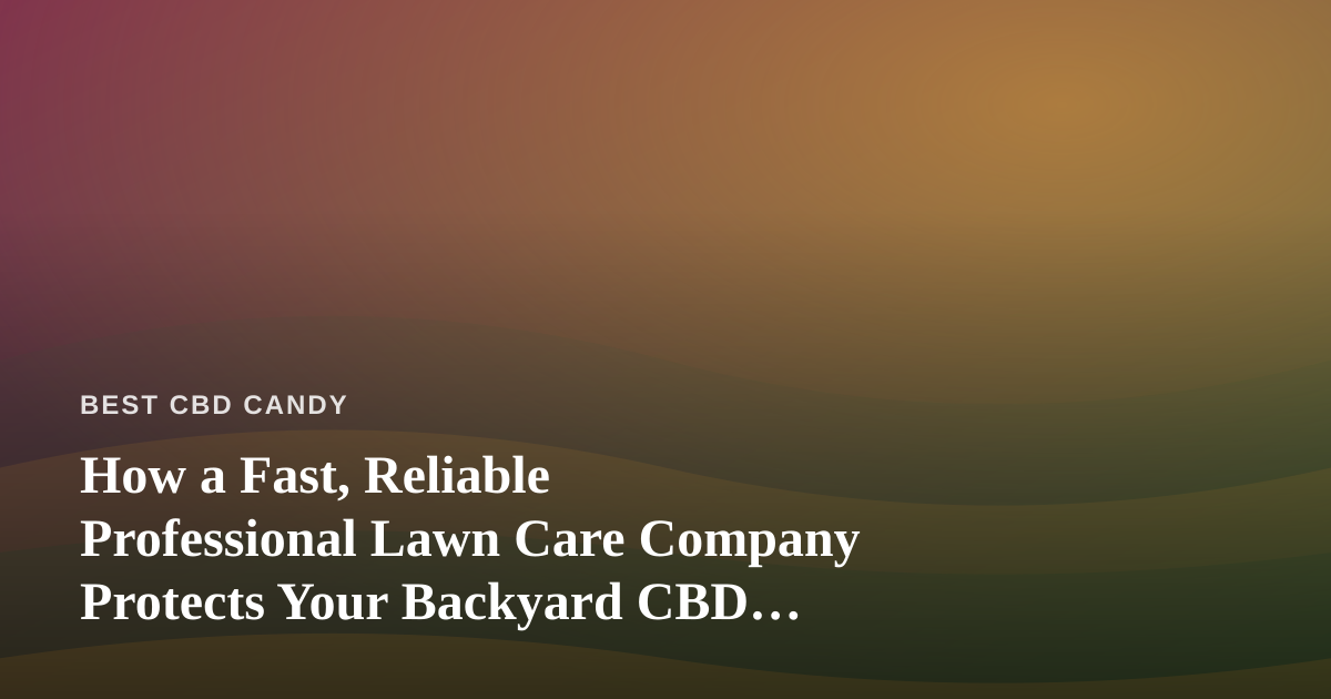 How a Fast, Reliable Professional Lawn Care Company Protects Your Backyard CBD Ritual