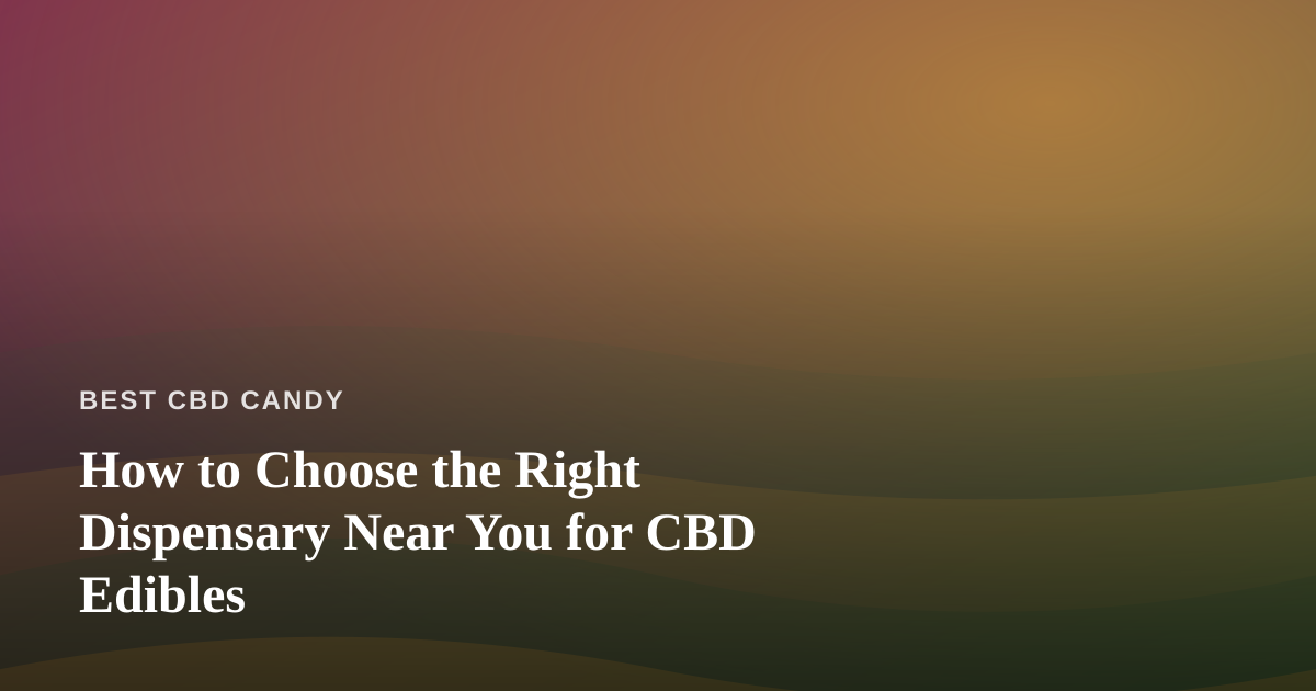 How to Choose the Right Dispensary Near You for CBD Edibles