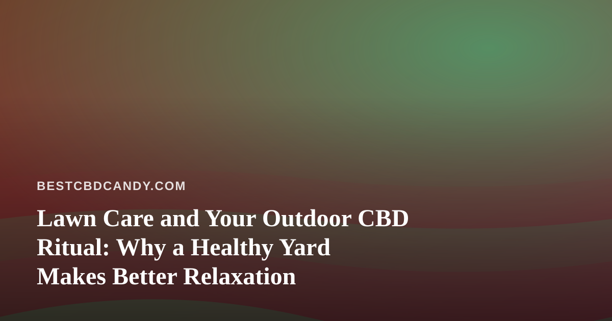 Lawn Care and Your Outdoor CBD Ritual: Why a Healthy Yard Makes Better Relaxation