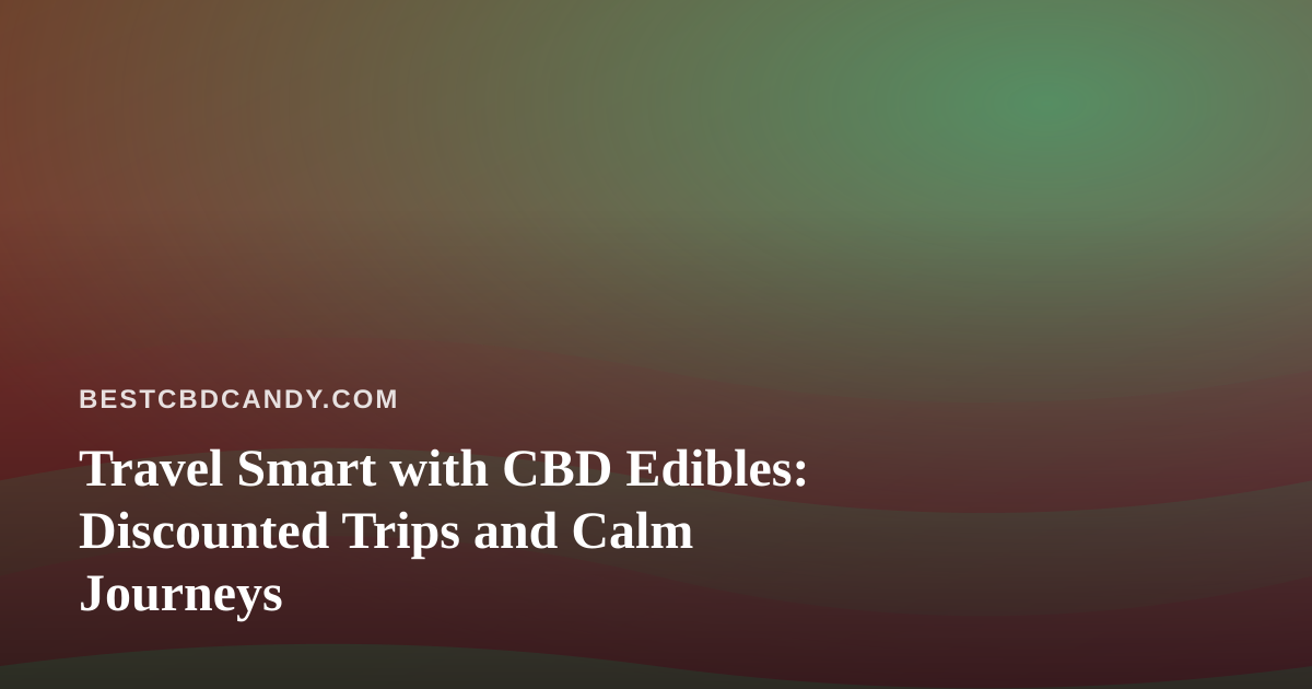 Travel Smart with CBD Edibles: Discounted Trips and Calm Journeys