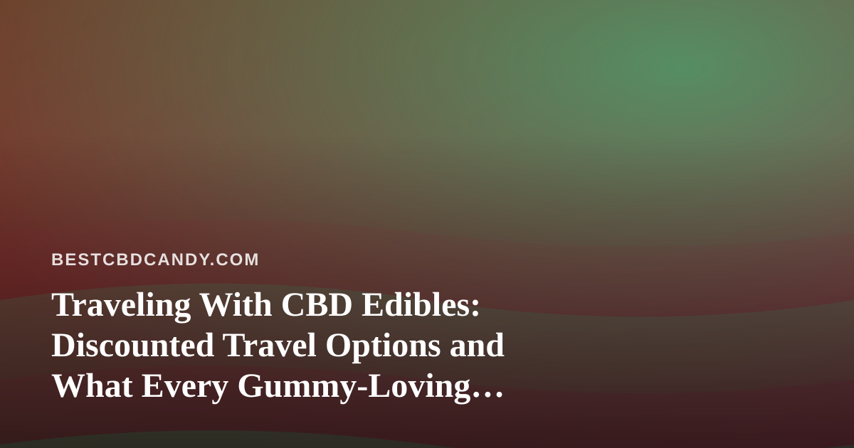 Traveling With CBD Edibles: Discounted Travel Options and What Every Gummy-Loving Wanderer Should Know