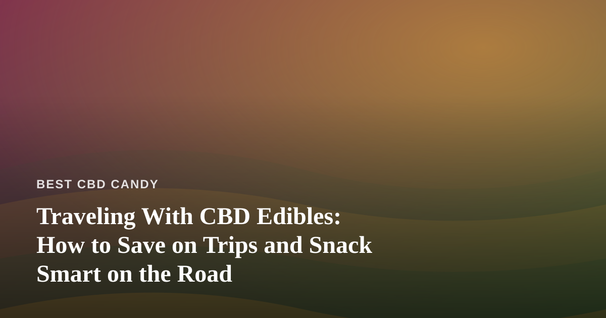 Traveling With CBD Edibles: How to Save on Trips and Snack Smart on the Road
