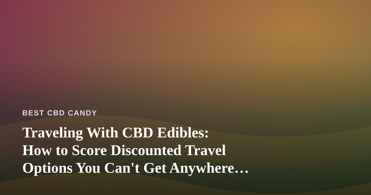 Traveling With CBD Edibles: How to Score Discounted Travel Options You Can’t Get Anywhere Else